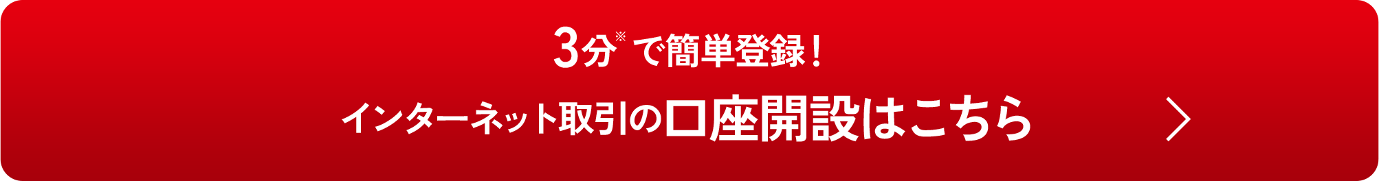 3分※ で簡単登録！ インターネット取引の口座開設はこちら