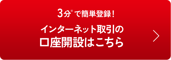 3分※ で簡単登録！ インターネット取引の口座開設はこちら