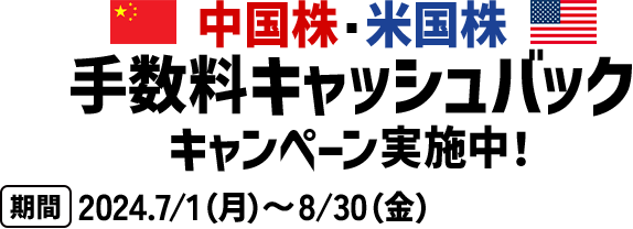 中国株・米国株 手数料キャッシュバック​ キャンペーン実施中！ 期間 2024.7/1（月） 〜8/30（金）