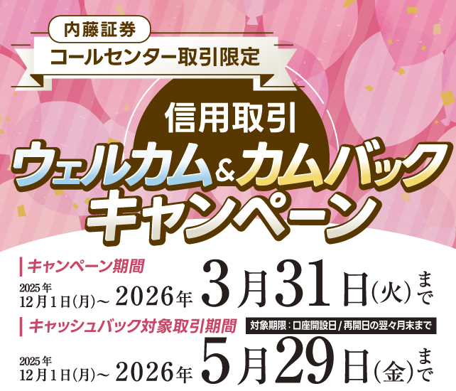 期間延長！コールセンター取引限定信用取引ウェルカム＆カムバックキャンペーン　2022年12月1日（木）～2023年9月29日（金）期間中、当社コールセンターにて新規に信用取引口座を開設された方＆当社コールセンターで信用取引口座を保有し、6カ月以上信用取引のご利用のないお客さま